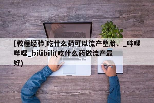 米非司酮私人微信号[教程经验]吃什么药可以流产堕胎、_哔哩哔哩_bilibili(吃什么药做流产最好)