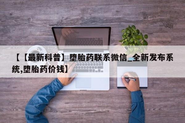 打胎药【【最新科普】堕胎药联系微信_全新发布系统,堕胎药价钱】