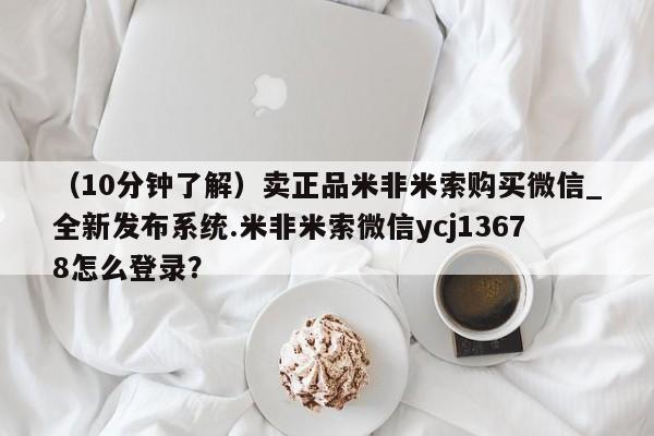 米非米索（10分钟了解）卖正品米非米索购买微信_全新发布系统.米非米索微信ycj13678怎么登录？