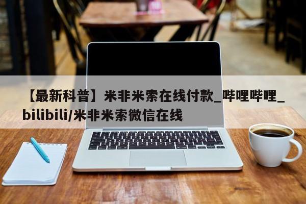 米非米索购买联系【最新科普】米非米索在线付款_哔哩哔哩_bilibili/米非米索微信在线