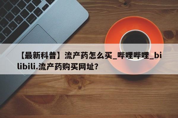 米非司酮私人微信号【最新科普】流产药怎么买_哔哩哔哩_bilibili.流产药购买网址？