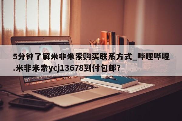 米非米索5分钟了解米非米索购买联系方式_哔哩哔哩.米非米索ycj13678到付包邮？