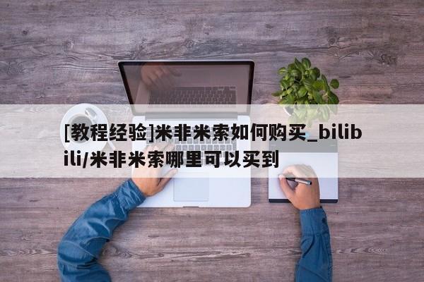 米非米索购买链接联系微信[教程经验]米非米索如何购买_bilibili/米非米索哪里可以买到