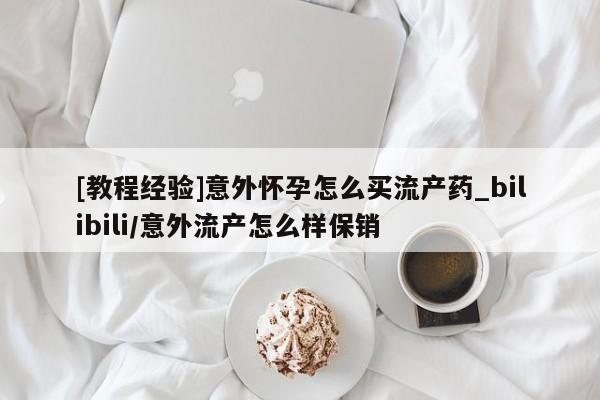 米非米索[教程经验]意外怀孕怎么买流产药_bilibili/意外流产怎么样保销
