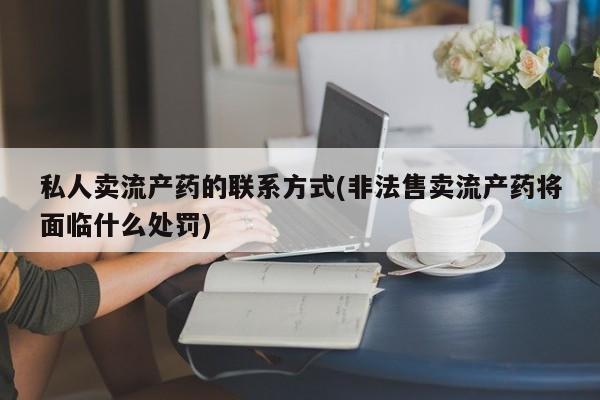 米非米索购买链接联系微信私人卖流产药的联系方式(非法售卖流产药将面临什么处罚)