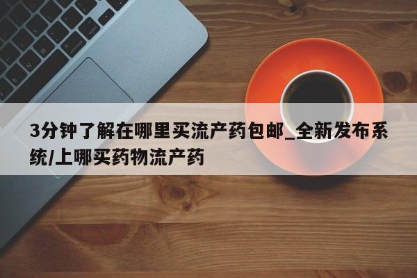 米非米索3分钟了解在哪里买流产药包邮_全新发布系统/上哪买药物流产药