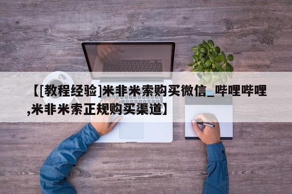 米非米索【[教程经验]米非米索购买微信_哔哩哔哩,米非米索正规购买渠道】