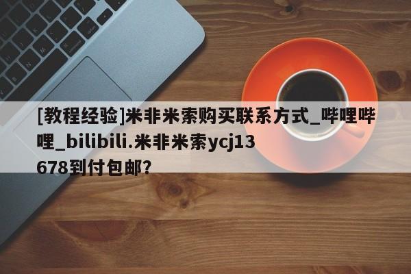 米非米索[教程经验]米非米索购买联系方式_哔哩哔哩_bilibili.米非米索ycj13678到付包邮？