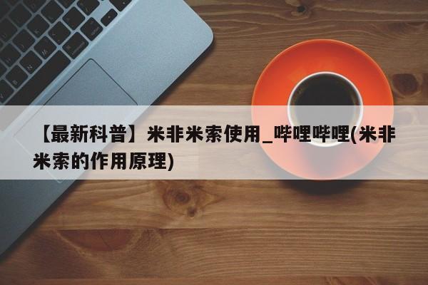 米非米索购买链接联系微信【最新科普】米非米索使用_哔哩哔哩(米非米索的作用原理)