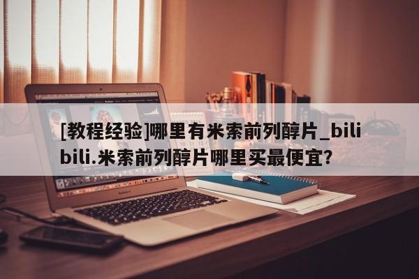 米非司酮私人微信号[教程经验]哪里有米索前列醇片_bilibili.米索前列醇片哪里买最便宜？