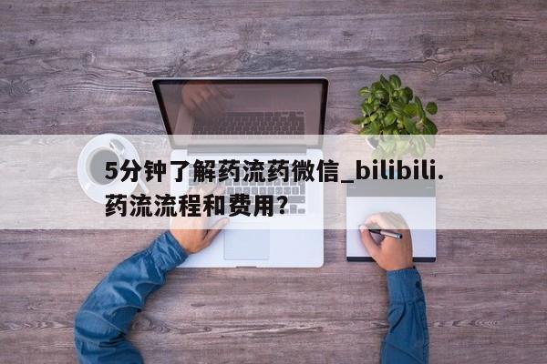 米非米索5分钟了解药流药微信_bilibili.药流流程和费用？