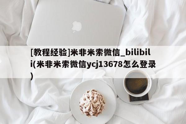 米非米索[教程经验]米非米索微信_bilibili(米非米索微信ycj13678怎么登录)