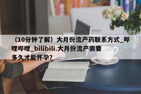 米非司酮私人微信号（10分钟了解）大月份流产药联系方式_哔哩哔哩_bilibili.大月份流产需要多久才能怀孕？
