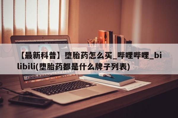 米非司酮私人微信号【最新科普】堕胎药怎么买_哔哩哔哩_bilibili(堕胎药都是什么牌子列表)
