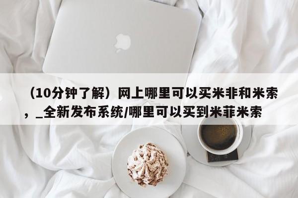米非司酮私人微信号（10分钟了解）网上哪里可以买米非和米索，_全新发布系统/哪里可以买到米菲米索