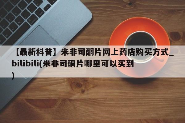 米非司酮私人微信号【最新科普】米非司酮片网上药店购买方式_bilibili(米非司硐片哪里可以买到)