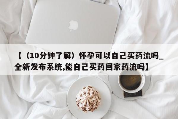 米非司酮私人微信号【（10分钟了解）怀孕可以自己买药流吗_全新发布系统,能自己买药回家药流吗】