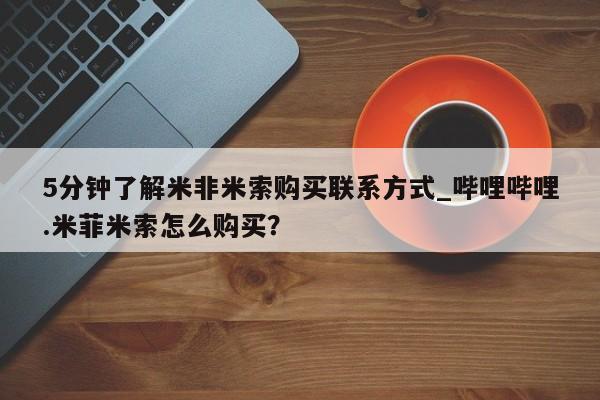 米非司酮私人微信号5分钟了解米非米索购买联系方式_哔哩哔哩.米菲米索怎么购买？