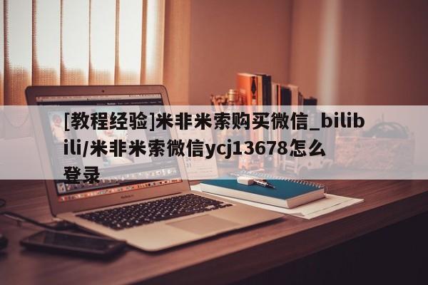 米非司酮私人微信号[教程经验]米非米索购买微信_bilibili/米非米索微信ycj13678怎么登录