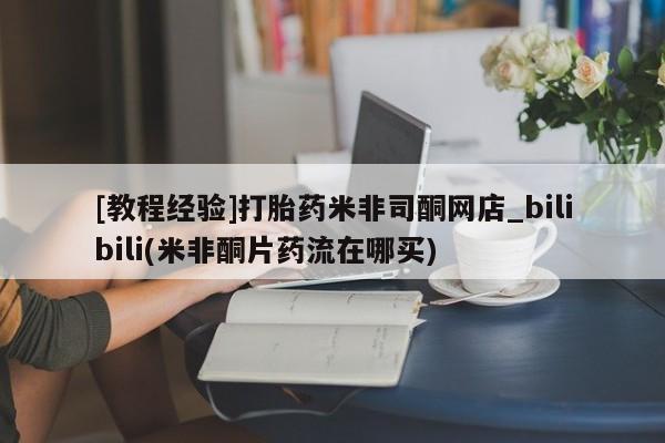 米非司酮私人微信号[教程经验]打胎药米非司酮网店_bilibili(米非酮片药流在哪买)