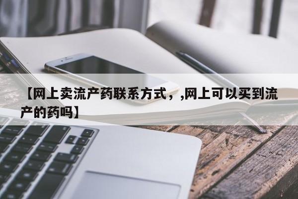 米非司酮私人微信号【网上卖流产药联系方式，,网上可以买到流产的药吗】