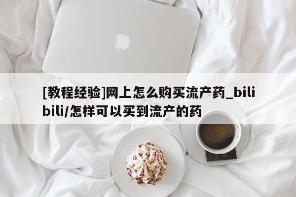 米非司酮私人微信号[教程经验]网上怎么购买流产药_bilibili/怎样可以买到流产的药