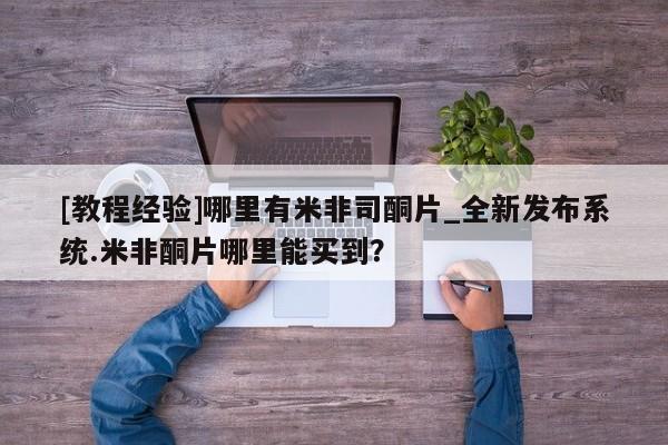 米非司酮私人微信号[教程经验]哪里有米非司酮片_全新发布系统.米非酮片哪里能买到？