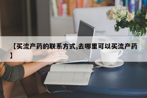 米非司酮私人微信号【买流产药的联系方式,去哪里可以买流产药】