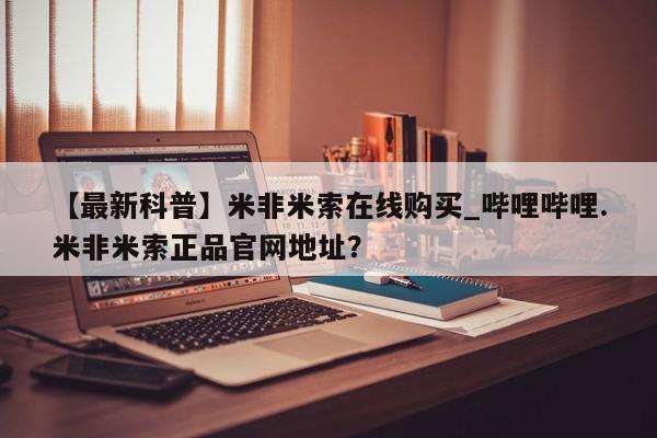 米非司酮私人微信号【最新科普】米非米索在线购买_哔哩哔哩.米非米索正品官网地址？