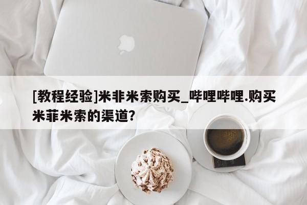 米非司酮私人微信号[教程经验]米非米索购买_哔哩哔哩.购买米菲米索的渠道？