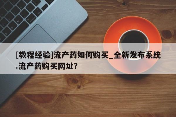 米非司酮私人微信号[教程经验]流产药如何购买_全新发布系统.流产药购买网址？