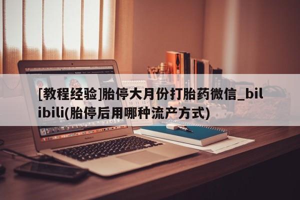 米非司酮私人微信号[教程经验]胎停大月份打胎药微信_bilibili(胎停后用哪种流产方式)