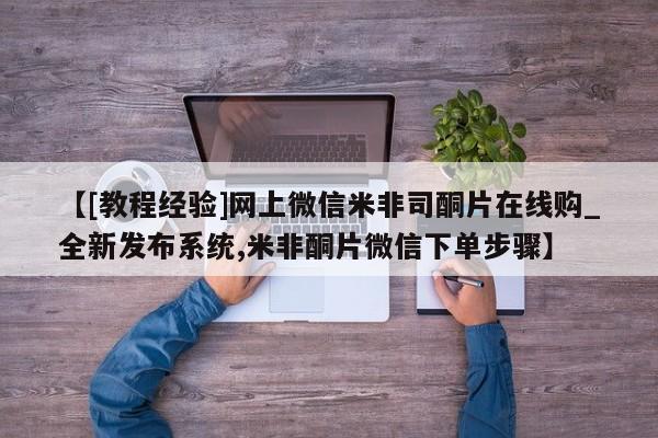 米非司酮私人微信号【[教程经验]网上微信米非司酮片在线购_全新发布系统,米非酮片微信下单步骤】