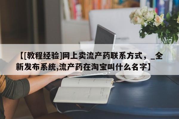 米非司酮私人微信号【[教程经验]网上卖流产药联系方式，_全新发布系统,流产药在淘宝叫什么名字】