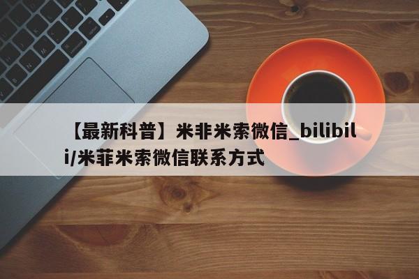 米非司酮私人微信号【最新科普】米非米索微信_bilibili/米菲米索微信联系方式