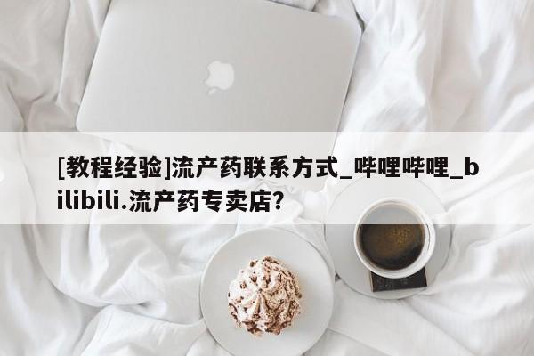 米非司酮私人微信号[教程经验]流产药联系方式_哔哩哔哩_bilibili.流产药专卖店？