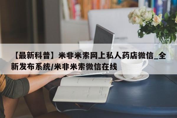 米非司酮私人微信号【最新科普】米非米索网上私人药店微信_全新发布系统/米非米索微信在线