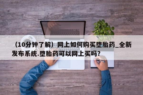 米非司酮私人微信号（10分钟了解）网上如何购买堕胎药_全新发布系统.堕胎药可以网上买吗？