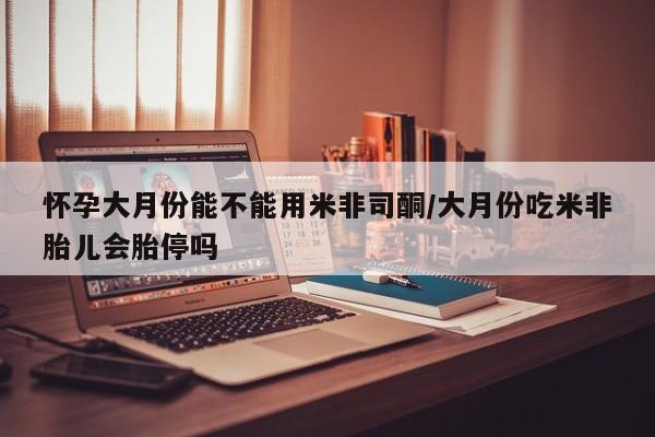 米非司酮私人微信号怀孕大月份能不能用米非司酮/大月份吃米非胎儿会胎停吗