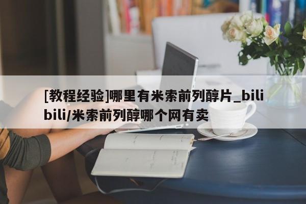 米非司酮私人微信号[教程经验]哪里有米索前列醇片_bilibili/米索前列醇哪个网有卖