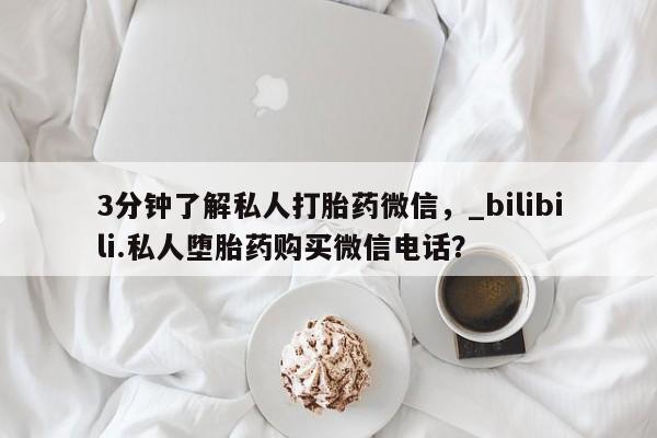 米非米索购买微信3分钟了解私人打胎药微信，_bilibili.私人堕胎药购买微信电话？