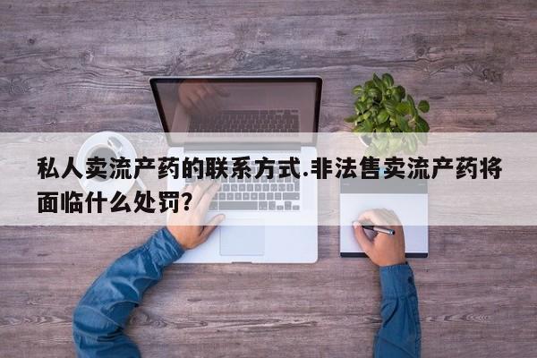 网上米非司酮打胎药官网私人卖流产药的联系方式.非法售卖流产药将面临什么处罚？