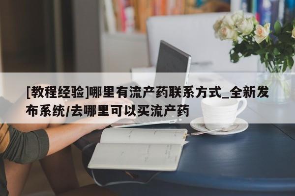 打胎药药店有卖[教程经验]哪里有流产药联系方式_全新发布系统/去哪里可以买流产药
