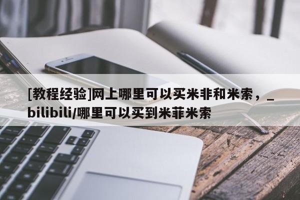 米非司酮打胎药官网[教程经验]网上哪里可以买米非和米索，_bilibili/哪里可以买到米菲米索