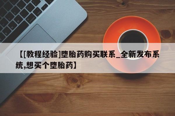 米非米索购买联系【[教程经验]堕胎药购买联系_全新发布系统,想买个堕胎药】