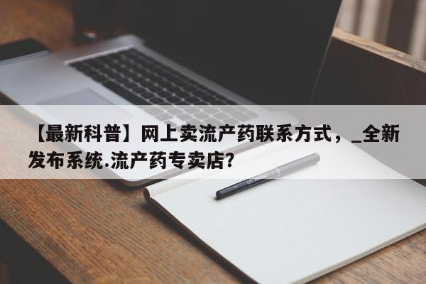 米非米索网上药店官网【最新科普】网上卖流产药联系方式，_全新发布系统.流产药专卖店？