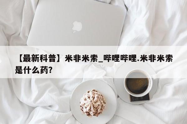 药流药如何购买【最新科普】米非米索_哔哩哔哩.米非米索是什么药？