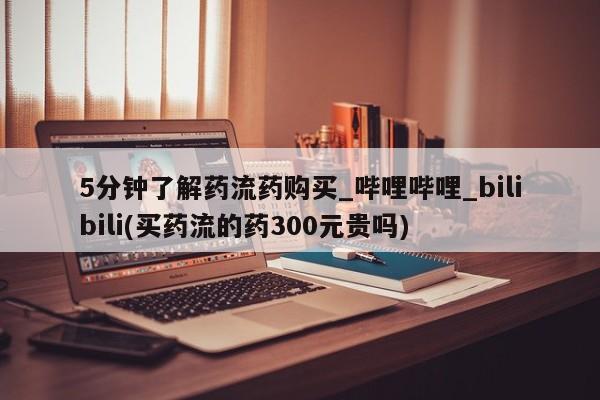 流产药微信购买联系方式5分钟了解药流药购买_哔哩哔哩_bilibili(买药流的药300元贵吗)
