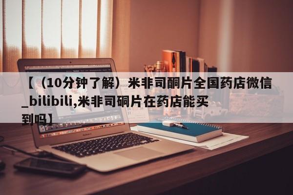 流产药如何购买【（10分钟了解）米非司酮片全国药店微信_bilibili,米非司硐片在药店能买到吗】