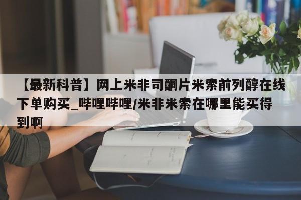 堕胎药购买微信【最新科普】网上米非司酮片米索前列醇在线下单购买_哔哩哔哩/米非米索在哪里能买得到啊